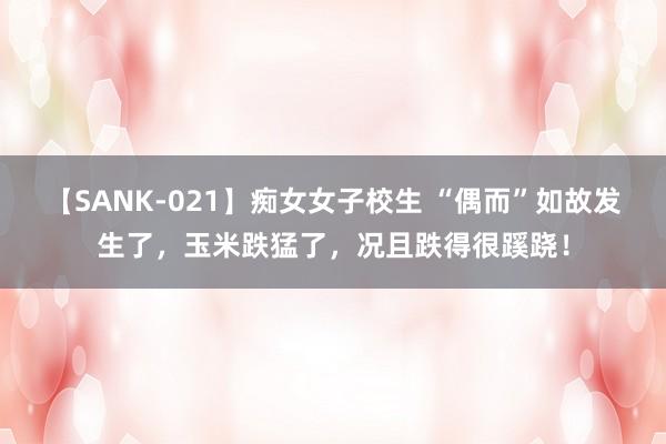 【SANK-021】痴女女子校生 “偶而”如故发生了，玉米跌猛了，况且跌得很蹊跷！