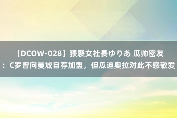 【DCOW-028】猥褻女社長ゆりあ 瓜帅密友：C罗曾向曼城自荐加盟，但瓜迪奥拉对此不感敬爱