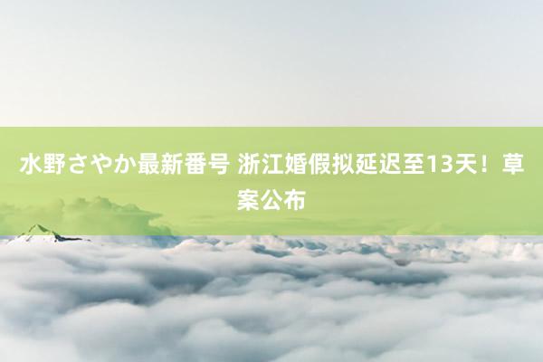 水野さやか最新番号 浙江婚假拟延迟至13天！草案公布