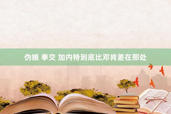 伪娘 拳交 加内特到底比邓肯差在那处