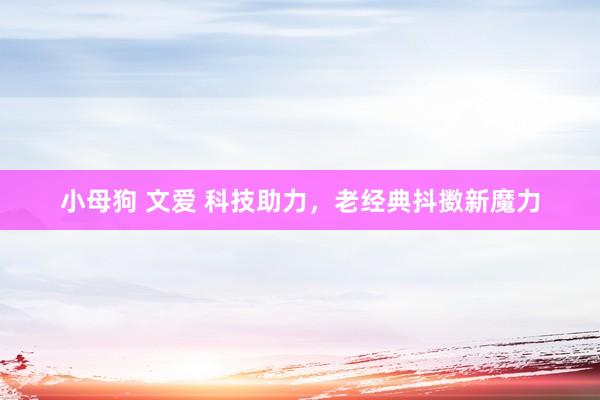 小母狗 文爱 科技助力，老经典抖擞新魔力
