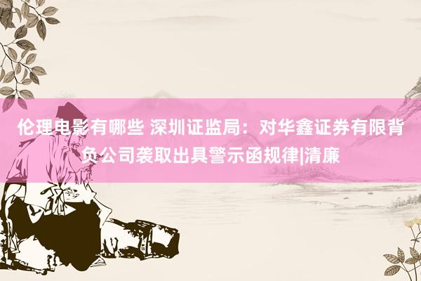伦理电影有哪些 深圳证监局：对华鑫证券有限背负公司袭取出具警示函规律|清廉