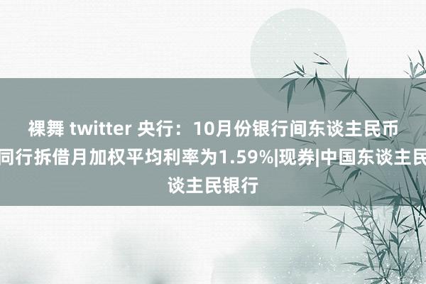 裸舞 twitter 央行:10月份银行间东谈主民币商场同行拆借月加权平均利率为1.59%|现券|中国东谈主民银行