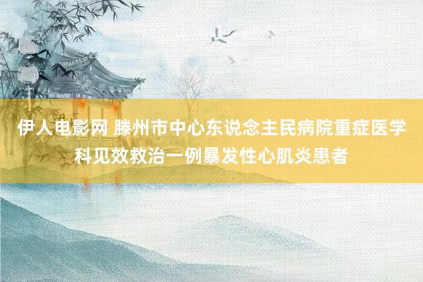 伊人电影网 滕州市中心东说念主民病院重症医学科见效救治一例暴发性心肌炎患者
