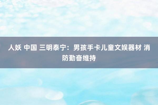 人妖 中国 三明泰宁：男孩手卡儿童文娱器材 消防勤奋维持