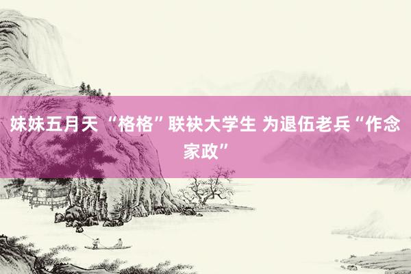 妹妹五月天 “格格”联袂大学生 为退伍老兵“作念家政”