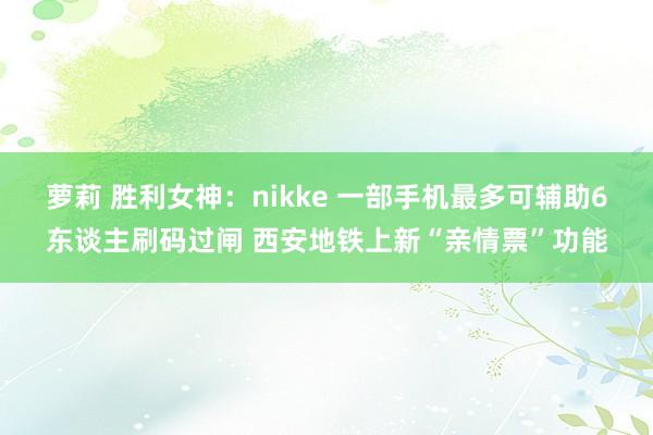 萝莉 胜利女神：nikke 一部手机最多可辅助6东谈主刷码过闸 西安地铁上新“亲情票”功能