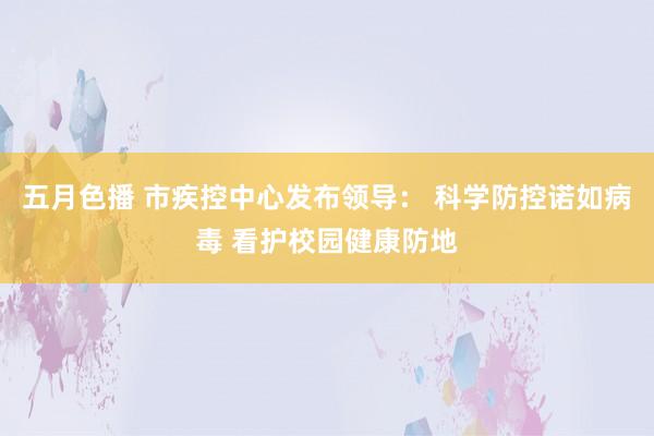 五月色播 市疾控中心发布领导： 科学防控诺如病毒 看护校园健康防地