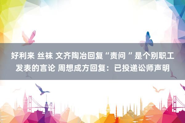 好利来 丝袜 文齐陶冶回复“责问 ”是个别职工发表的言论 周想成方回复：已投递讼师声明