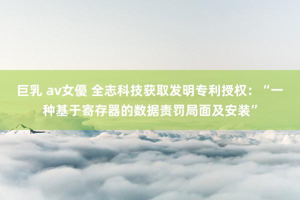 巨乳 av女優 全志科技获取发明专利授权：“一种基于寄存器的数据责罚局面及安装”