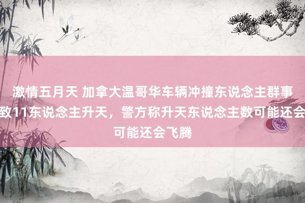 激情五月天 加拿大温哥华车辆冲撞东说念主群事件已致11东说念主升天，警方称升天东说念主数可能还会飞腾