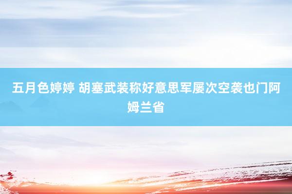 五月色婷婷 胡塞武装称好意思军屡次空袭也门阿姆兰省