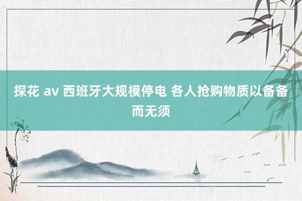 探花 av 西班牙大规模停电 各人抢购物质以备备而无须