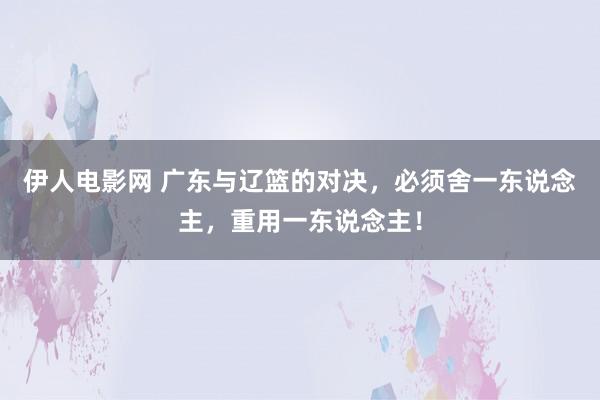 伊人电影网 广东与辽篮的对决，必须舍一东说念主，重用一东说念主！