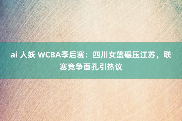 ai 人妖 WCBA季后赛：四川女篮碾压江苏，联赛竞争面孔引热议