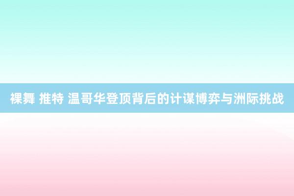 裸舞 推特 温哥华登顶背后的计谋博弈与洲际挑战