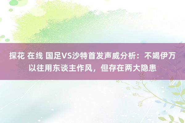 探花 在线 国足VS沙特首发声威分析：不竭伊万以往用东谈主作风，但存在两大隐患