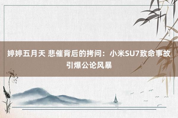婷婷五月天 悲催背后的拷问：小米SU7致命事故引爆公论风暴