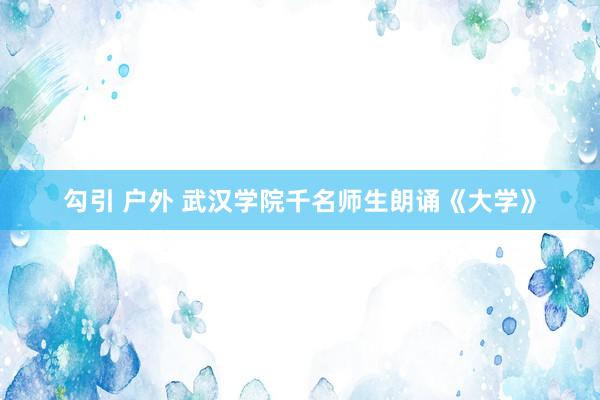 勾引 户外 武汉学院千名师生朗诵《大学》