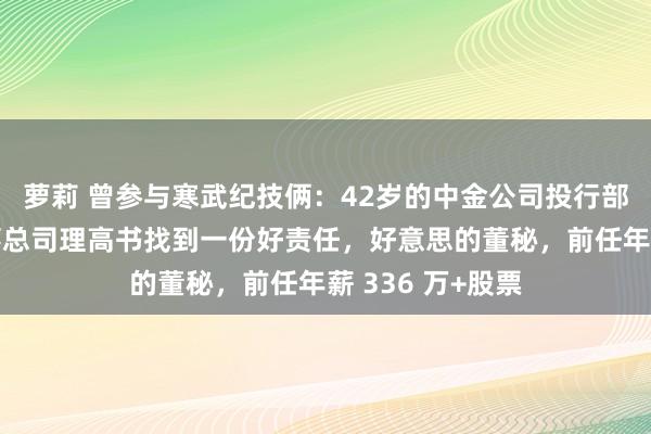 萝莉 曾参与寒武纪技俩：42岁的中金公司投行部实施总司理董事总司理高书找到一份好责任，好意思的董秘，前任年薪 336 万+股票