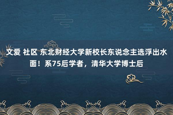 文爱 社区 东北财经大学新校长东说念主选浮出水面！系75后学者，清华大学博士后