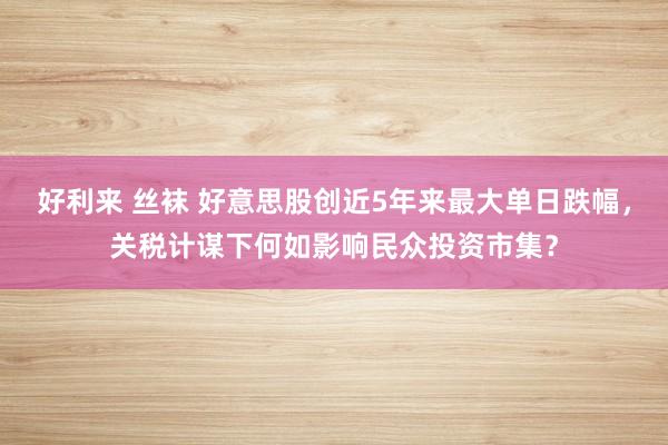好利来 丝袜 好意思股创近5年来最大单日跌幅，关税计谋下何如影响民众投资市集？