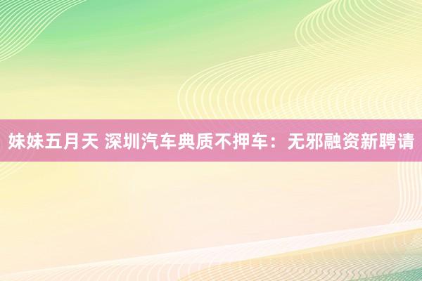 妹妹五月天 深圳汽车典质不押车：无邪融资新聘请