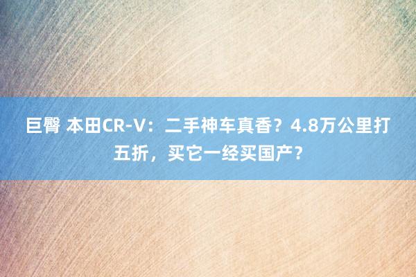 巨臀 本田CR-V：二手神车真香？4.8万公里打五折，买它一经买国产？