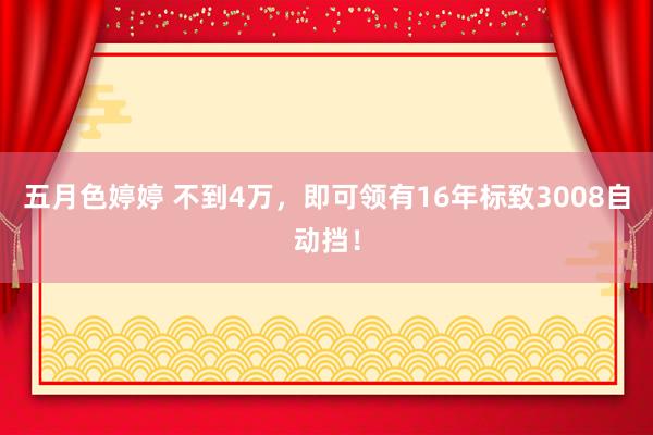 五月色婷婷 不到4万，即可领有16年标致3008自动挡！