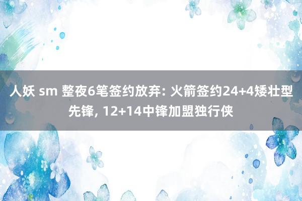 人妖 sm 整夜6笔签约放弃: 火箭签约24+4矮壮型先锋， 12+14中锋加盟独行侠