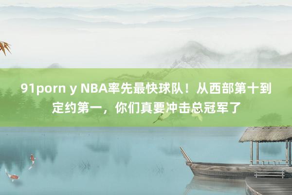 91porn y NBA率先最快球队！从西部第十到定约第一，你们真要冲击总冠军了