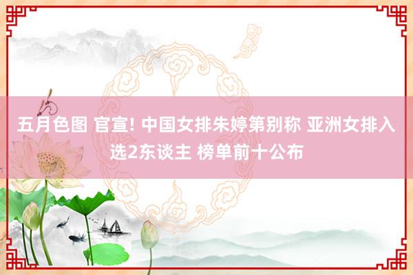 五月色图 官宣! 中国女排朱婷第别称 亚洲女排入选2东谈主 榜单前十公布