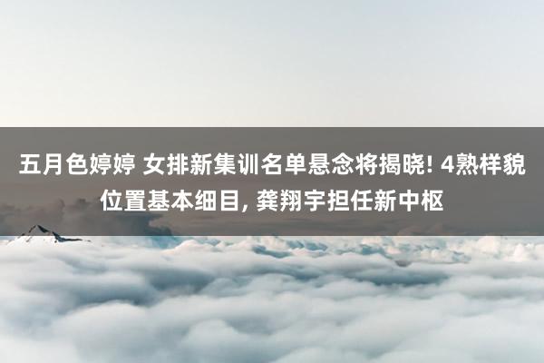 五月色婷婷 女排新集训名单悬念将揭晓! 4熟样貌位置基本细目， 龚翔宇担任新中枢