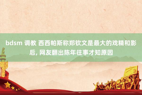 bdsm 调教 西西帕斯称郑钦文是最大的戏精和影后， 网友翻出陈年往事才知原因