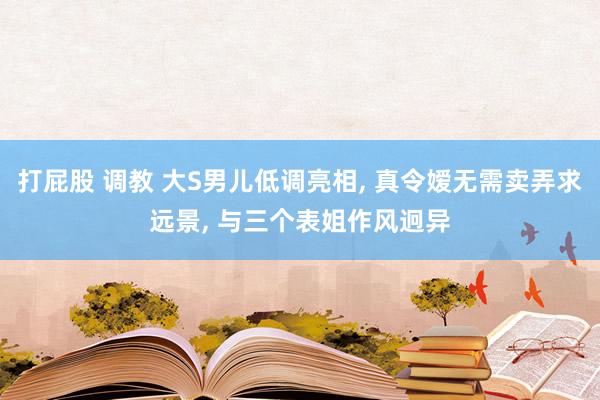 打屁股 调教 大S男儿低调亮相， 真令嫒无需卖弄求远景， 与三个表姐作风迥异