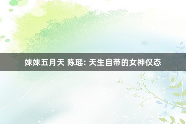 妹妹五月天 陈瑶: 天生自带的女神仪态