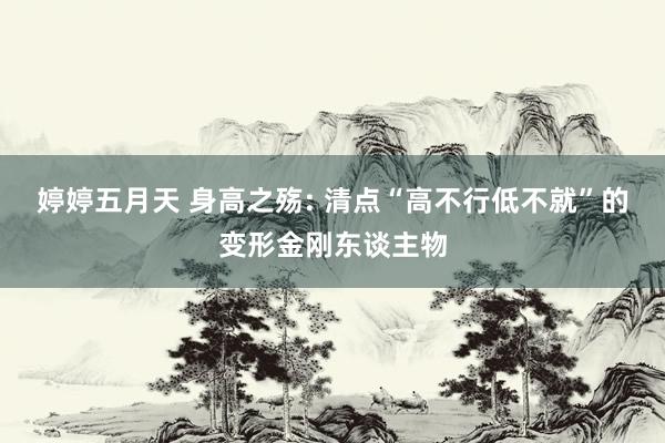 婷婷五月天 身高之殇: 清点“高不行低不就”的变形金刚东谈主物
