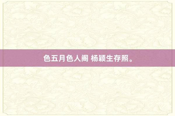 色五月色人阁 杨颖生存照。
