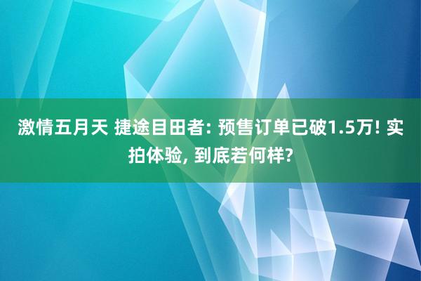 激情五月天 捷途目田者: 预售订单已破1.5万! 实拍体验， 到底若何样?