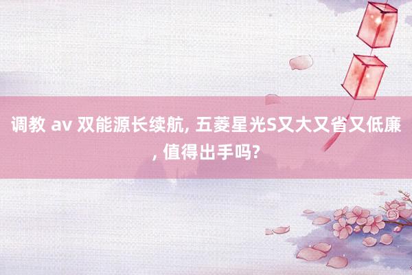 调教 av 双能源长续航， 五菱星光S又大又省又低廉， 值得出手吗?