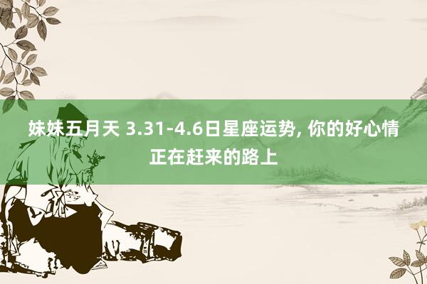 妹妹五月天 3.31-4.6日星座运势， 你的好心情正在赶来的路上