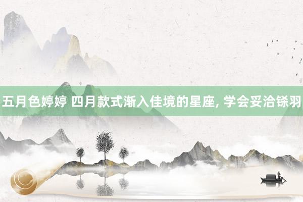 五月色婷婷 四月款式渐入佳境的星座， 学会妥洽铩羽