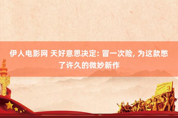 伊人电影网 天好意思决定: 冒一次险， 为这款憋了许久的微妙新作