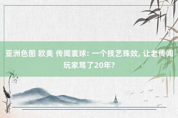 亚洲色图 欧美 传闻寰球: 一个技艺殊效， 让老传闻玩家骂了20年?