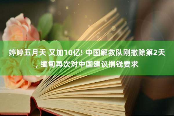 婷婷五月天 又加10亿! 中国解救队刚撤除第2天， 缅甸再次对中国建议捐钱要求