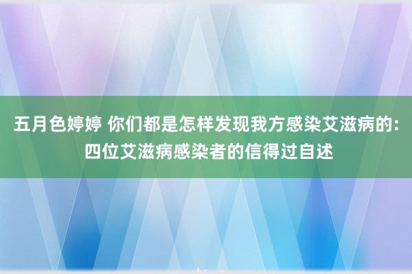 五月色婷婷 你们都是怎样发现我方感染艾滋病的: 四位艾滋病感染者的信得过自述