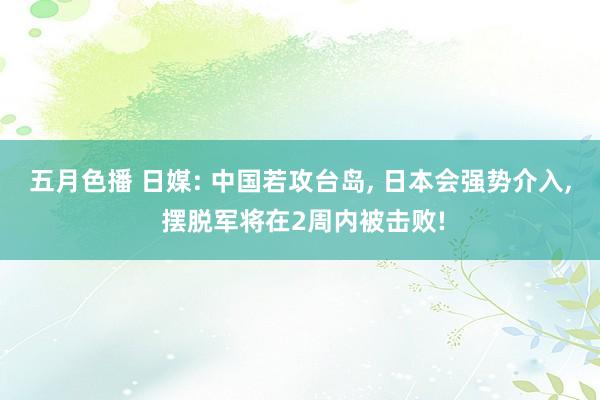 五月色播 日媒: 中国若攻台岛， 日本会强势介入， 摆脱军将在2周内被击败!
