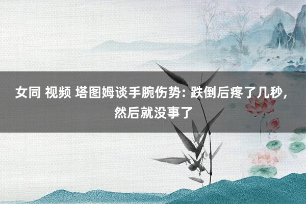 女同 视频 塔图姆谈手腕伤势: 跌倒后疼了几秒， 然后就没事了