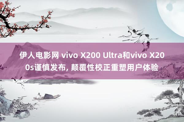 伊人电影网 vivo X200 Ultra和vivo X200s谨慎发布， 颠覆性校正重塑用户体验