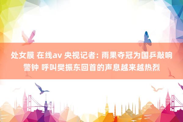 处女膜 在线av 央视记者: 雨果夺冠为国乒敲响警钟 呼叫樊振东回首的声息越来越热烈